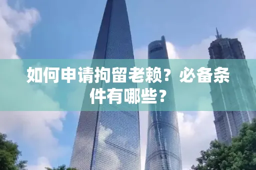 长沙如何申请拘留老赖?必备条件有哪些?