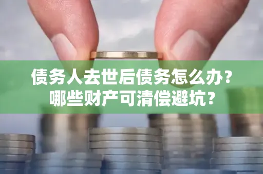 长沙债务人去世后债务怎么办?哪些财产可清偿避坑?